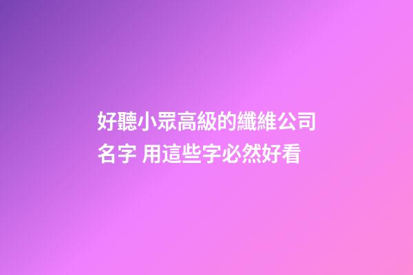 好聽小眾高級的纖維公司名字 用這些字必然好看-第1張-公司起名-玄機派
